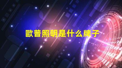 歐普照明是什么牌子 歐普是什么手機牌子呢